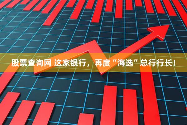 股票查询网 这家银行，再度“海选”总行行长！
