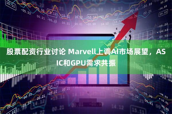 股票配资行业讨论 Marvell上调AI市场展望，ASIC和GPU需求共振
