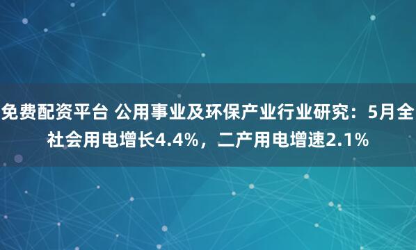 免费配资平台 公用事业及环保产业行业研究：5月全社会用电增长4.4%，二产用电增速2.1%