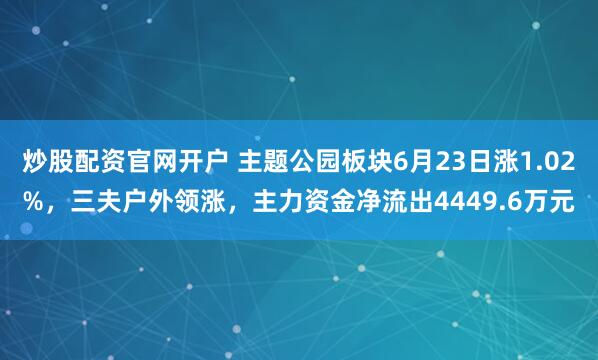 炒股配资官网开户 主题公园板块6月23日涨1.02%，三夫户外领涨，主力资金净流出4449.6万元