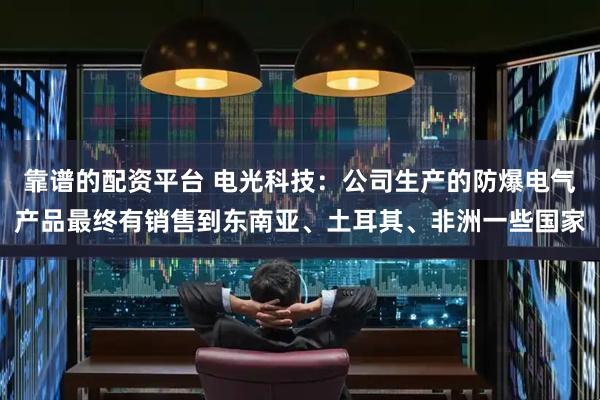 靠谱的配资平台 电光科技：公司生产的防爆电气产品最终有销售到东南亚、土耳其、非洲一些国家