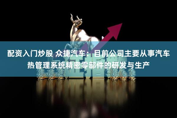 配资入门炒股 众捷汽车：目前公司主要从事汽车热管理系统精密零部件的研发与生产