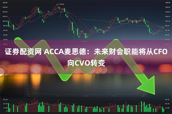 证劵配资网 ACCA麦思德：未来财会职能将从CFO向CVO转变