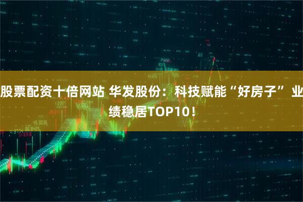 股票配资十倍网站 华发股份：科技赋能“好房子” 业绩稳居TOP10！
