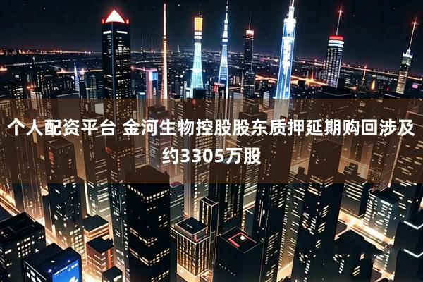 个人配资平台 金河生物控股股东质押延期购回涉及约3305万股