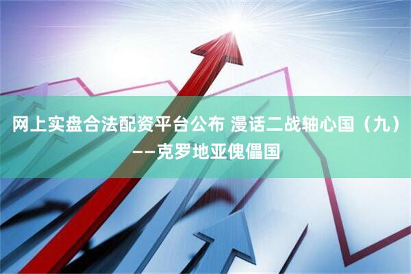网上实盘合法配资平台公布 漫话二战轴心国(九)——克罗地亚傀儡国