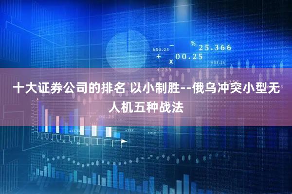 十大证券公司的排名 以小制胜--俄乌冲突小型无人机五种战法