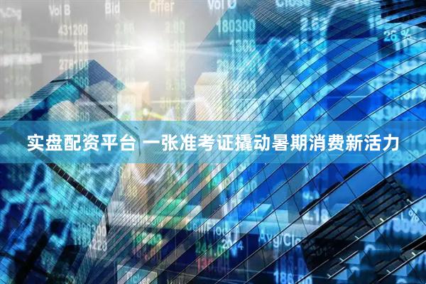 实盘配资平台 一张准考证撬动暑期消费新活力