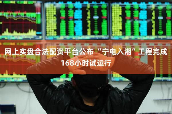网上实盘合法配资平台公布 “宁电入湘”工程完成168小时试运行