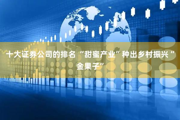 十大证券公司的排名 “甜蜜产业”种出乡村振兴“金果子”
