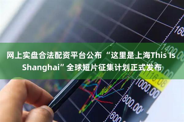 网上实盘合法配资平台公布 “这里是上海This Is Shanghai”全球短片征集计划正式发布
