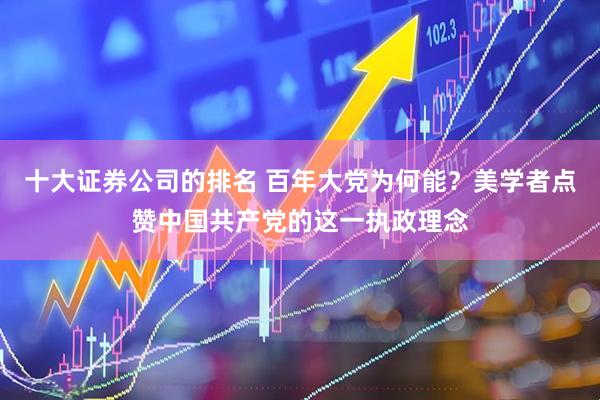 十大证券公司的排名 百年大党为何能？美学者点赞中国共产党的这一执政理念