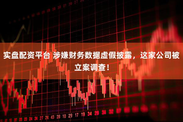 实盘配资平台 涉嫌财务数据虚假披露，这家公司被立案调查！