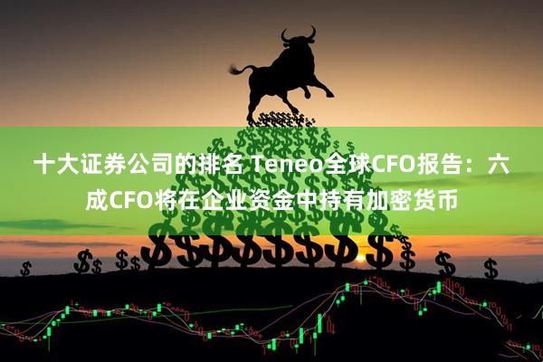 十大证券公司的排名 Teneo全球CFO报告：六成CFO将在企业资金中持有加密货币