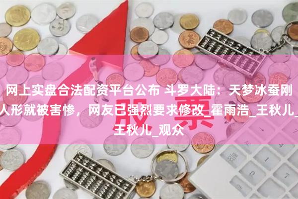 网上实盘合法配资平台公布 斗罗大陆：天梦冰蚕刚化为人形就被害惨，网友已强烈要求修改_霍雨浩_王秋儿_观众