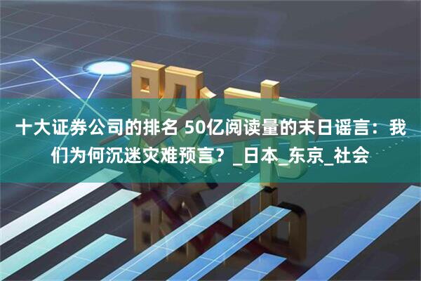十大证券公司的排名 50亿阅读量的末日谣言：我们为何沉迷灾难预言？_日本_东京_社会