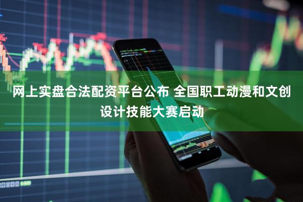 网上实盘合法配资平台公布 全国职工动漫和文创设计技能大赛启动