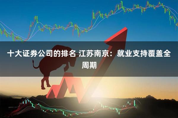 十大证券公司的排名 江苏南京：就业支持覆盖全周期