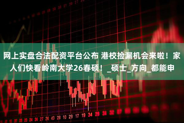 网上实盘合法配资平台公布 港校捡漏机会来啦！家人们快看岭南大学26春硕！_硕士_方向_都能申