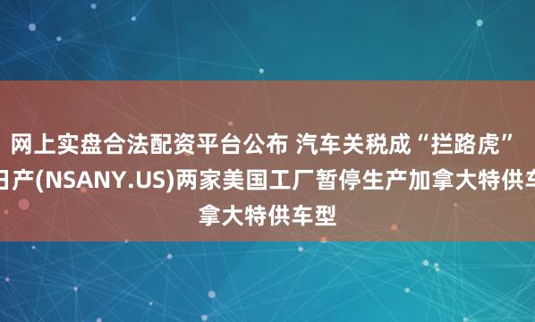 网上实盘合法配资平台公布 汽车关税成“拦路虎” 传日产(NSANY.US)两家美国工厂暂停生产加拿大特供车型