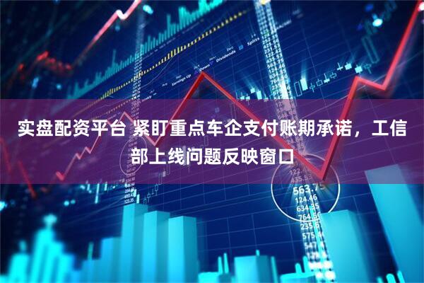 实盘配资平台 紧盯重点车企支付账期承诺，工信部上线问题反映窗口