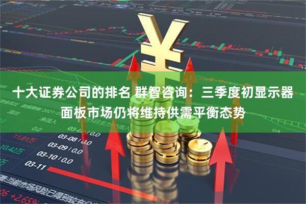 十大证券公司的排名 群智咨询：三季度初显示器面板市场仍将维持供需平衡态势