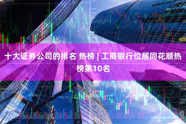 十大证券公司的排名 热榜 | 工商银行位居同花顺热榜第10名