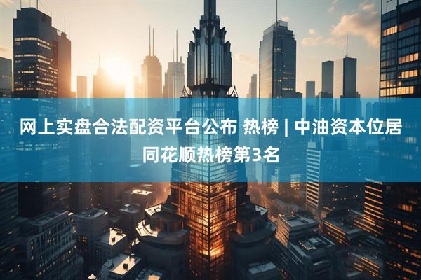 网上实盘合法配资平台公布 热榜 | 中油资本位居同花顺热榜第3名