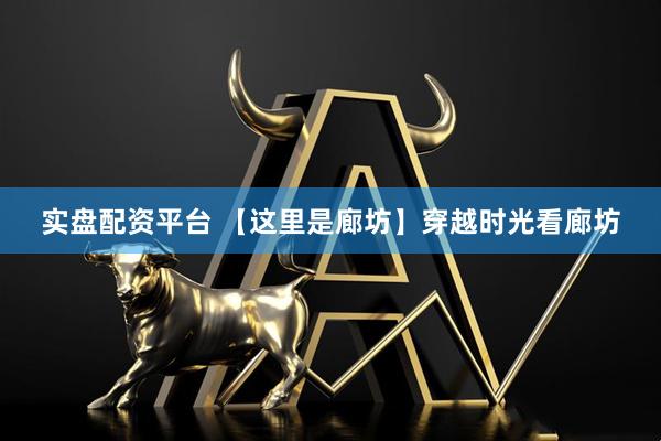 实盘配资平台 【这里是廊坊】穿越时光看廊坊