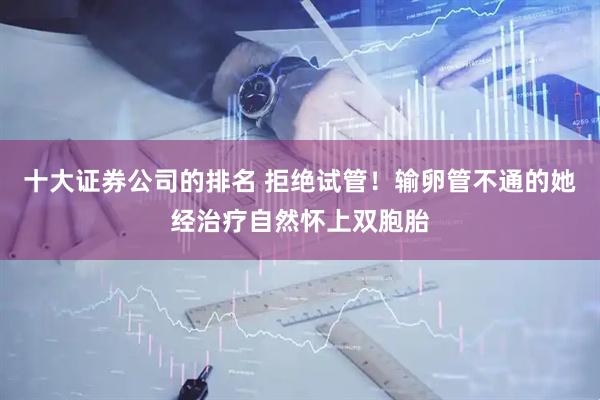 十大证券公司的排名 拒绝试管！输卵管不通的她经治疗自然怀上双胞胎