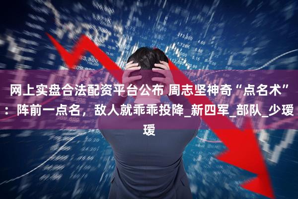 网上实盘合法配资平台公布 周志坚神奇“点名术”：阵前一点名，敌人就乖乖投降_新四军_部队_少瑷
