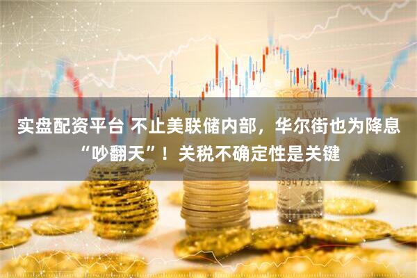 实盘配资平台 不止美联储内部，华尔街也为降息“吵翻天”！关税不确定性是关键