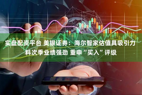 实盘配资平台 美银证券：海尔智家估值具吸引力 料次季业绩强劲 重申“买入”评级