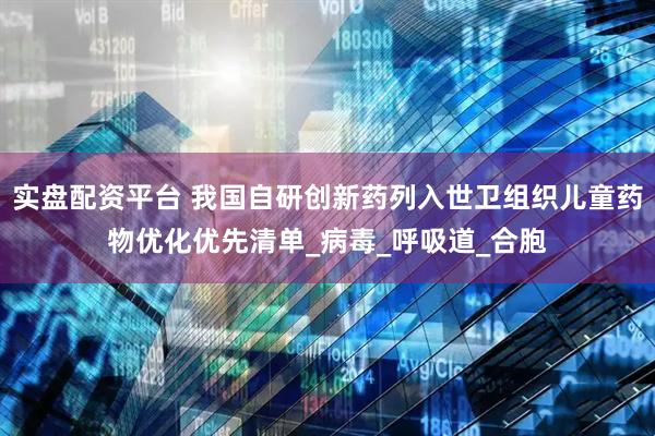 实盘配资平台 我国自研创新药列入世卫组织儿童药物优化优先清单_病毒_呼吸道_合胞
