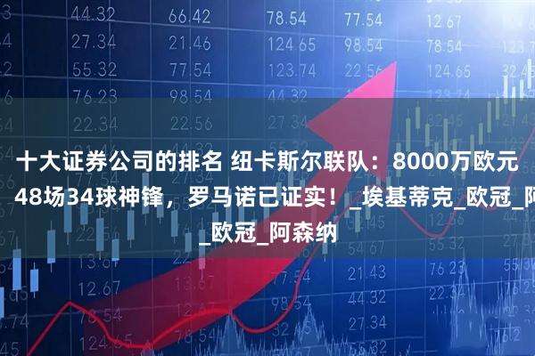 十大证券公司的排名 纽卡斯尔联队：8000万欧元报价，48场34球神锋，罗马诺已证实！_埃基蒂克_欧冠_阿森纳