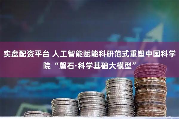 实盘配资平台 人工智能赋能科研范式重塑中国科学院 “磐石·科学基础大模型”
