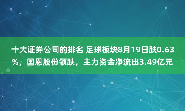 十大证券公司的排名 足球板块8月19日跌0.63%，国恩股份领跌，主力资金净流出3.49亿元