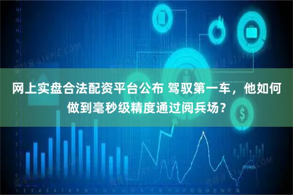 网上实盘合法配资平台公布 驾驭第一车，他如何做到毫秒级精度通过阅兵场？