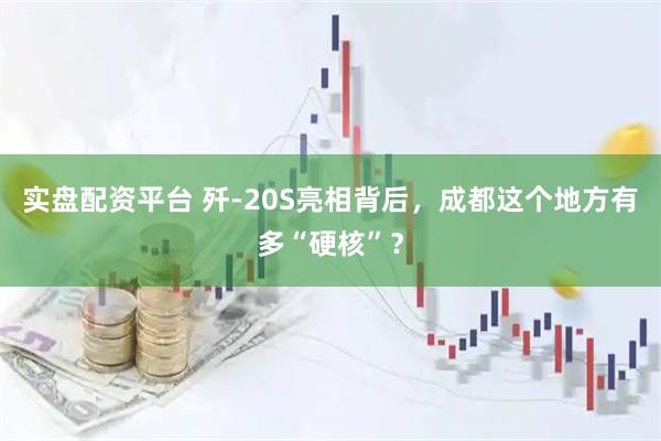 实盘配资平台 歼-20S亮相背后，成都这个地方有多“硬核”？