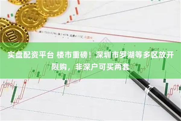 实盘配资平台 楼市重磅！深圳市罗湖等多区放开限购，非深户可买两套