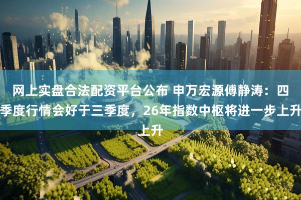 网上实盘合法配资平台公布 申万宏源傅静涛：四季度行情会好于三季度，26年指数中枢将进一步上升