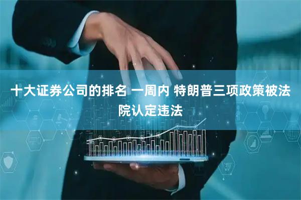 十大证券公司的排名 一周内 特朗普三项政策被法院认定违法