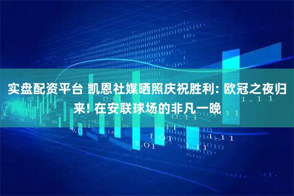 实盘配资平台 凯恩社媒晒照庆祝胜利: 欧冠之夜归来! 在安联球场的非凡一晚