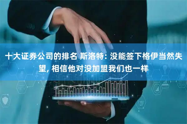 十大证券公司的排名 斯洛特: 没能签下格伊当然失望, 相信他对没加盟我们也一样