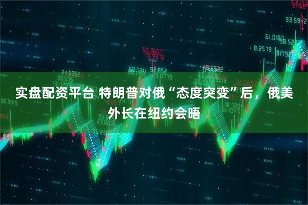 实盘配资平台 特朗普对俄“态度突变”后，俄美外长在纽约会晤