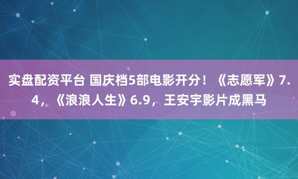 实盘配资平台 国庆档5部电影开分！《志愿军》7.4，《浪浪人生》6.9，王安宇影片成黑马