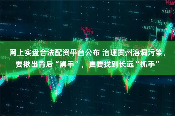 网上实盘合法配资平台公布 治理贵州溶洞污染，要揪出背后“黑手”，更要找到长远“抓手”