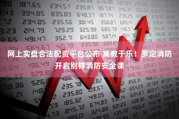网上实盘合法配资平台公布 寓教于乐！罗定消防开启别样消防安全课