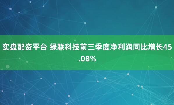 实盘配资平台 绿联科技前三季度净利润同比增长45.08%