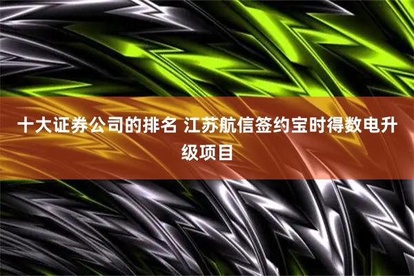 十大证券公司的排名 江苏航信签约宝时得数电升级项目
